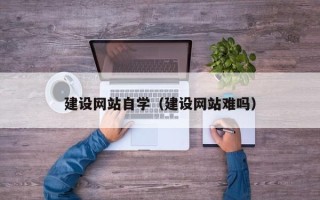 拉萨建设网站自学（建设网站难吗）