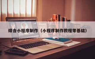 拉萨综合小程序制作（小程序制作教程零基础）