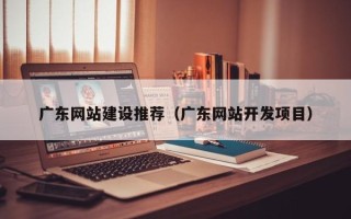 拉萨广东网站建设推荐（广东网站开发项目）