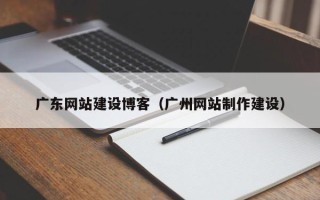 拉萨广东网站建设博客（广州网站制作建设）