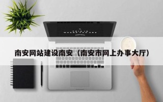 拉萨南安网站建设南安（南安市网上办事大厅）
