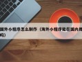 拉萨国外小程序怎么制作（海外小程序能在国内用吗）