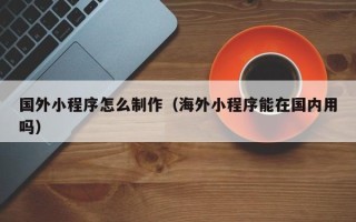 拉萨国外小程序怎么制作（海外小程序能在国内用吗）