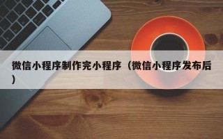 拉萨微信小程序制作完小程序（微信小程序发布后）