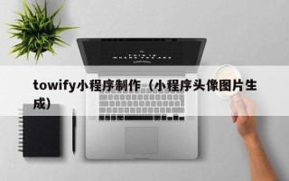 拉萨towify小程序制作（小程序头像图片生成）