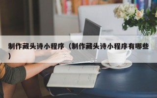 拉萨制作藏头诗小程序（制作藏头诗小程序有哪些）