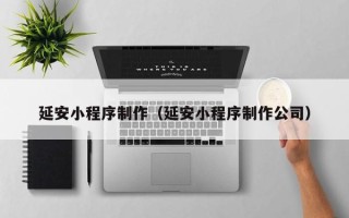 拉萨延安小程序制作（延安小程序制作公司）