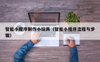 拉萨智能小程序制作小玩具（智能小程序流程与步骤）